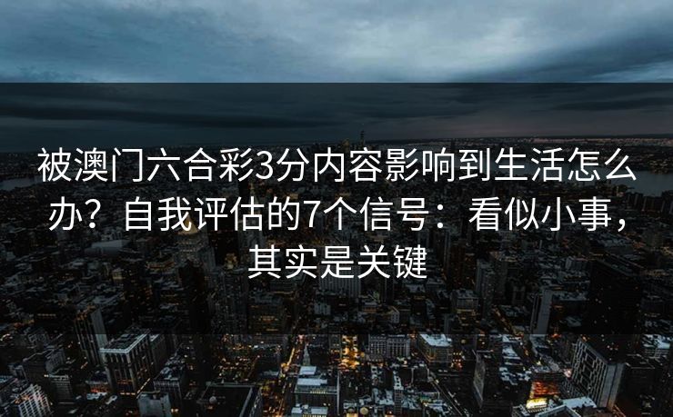 被澳门六合彩3分内容影响到生活怎么办？自我评估的7个信号：看似小事，其实是关键