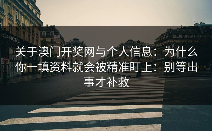 关于澳门开奖网与个人信息：为什么你一填资料就会被精准盯上：别等出事才补救
