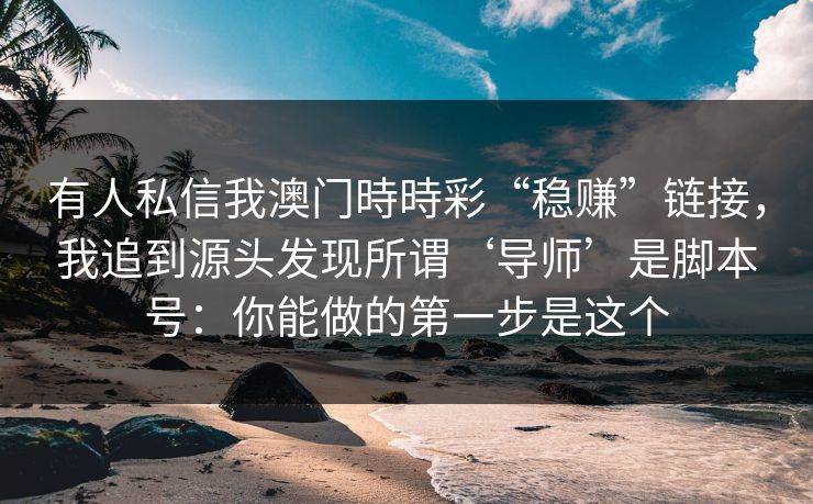 有人私信我澳门時時彩“稳赚”链接，我追到源头发现所谓‘导师’是脚本号：你能做的第一步是这个