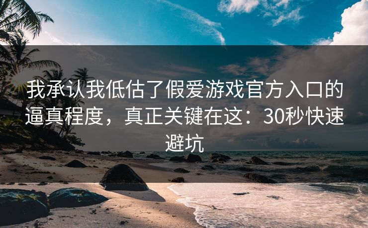 我承认我低估了假爱游戏官方入口的逼真程度，真正关键在这：30秒快速避坑