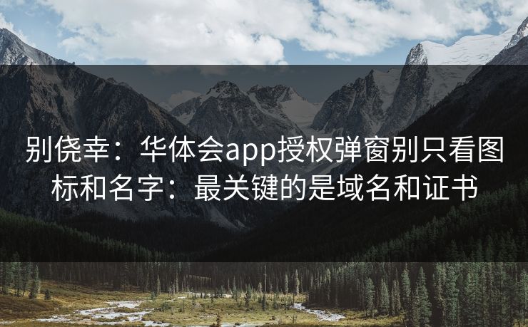 别侥幸：华体会app授权弹窗别只看图标和名字：最关键的是域名和证书