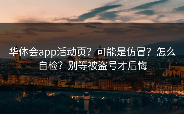 华体会app活动页？可能是仿冒？怎么自检？别等被盗号才后悔