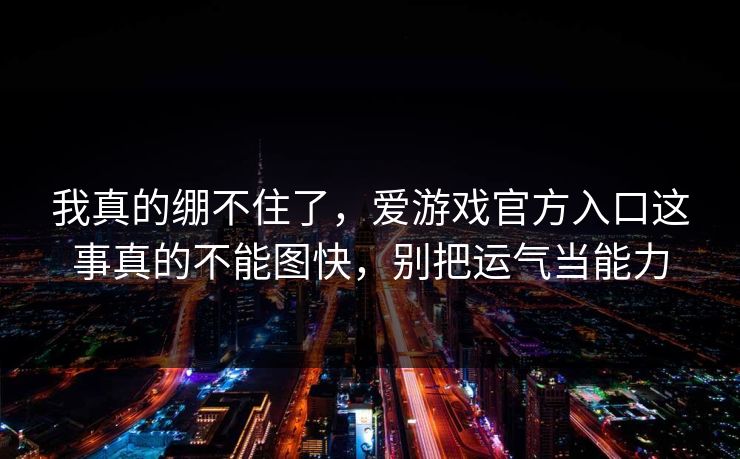 我真的绷不住了，爱游戏官方入口这事真的不能图快，别把运气当能力