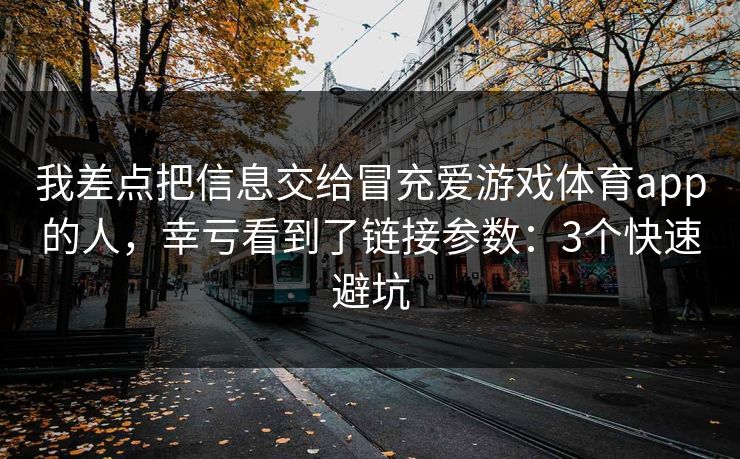 我差点把信息交给冒充爱游戏体育app的人，幸亏看到了链接参数：3个快速避坑