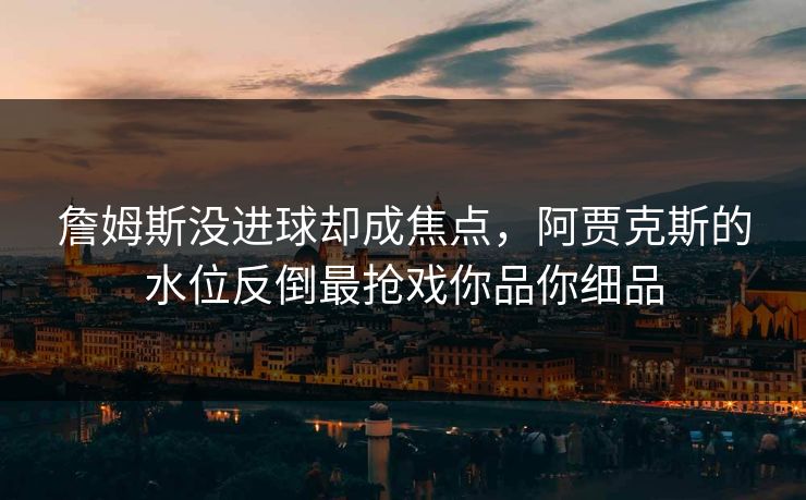 詹姆斯没进球却成焦点，阿贾克斯的水位反倒最抢戏你品你细品