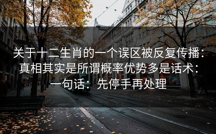 关于十二生肖的一个误区被反复传播：真相其实是所谓概率优势多是话术：一句话：先停手再处理