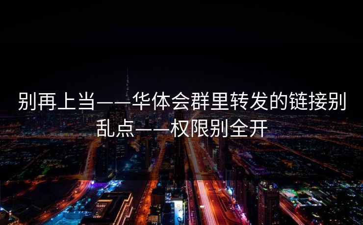 别再上当——华体会群里转发的链接别乱点——权限别全开