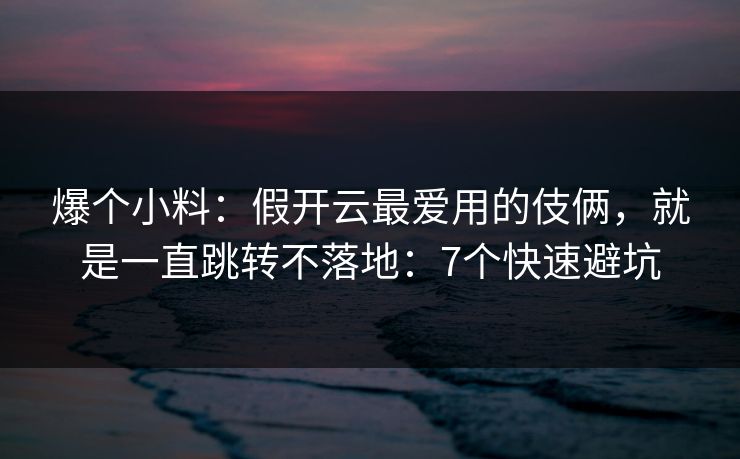 爆个小料：假开云最爱用的伎俩，就是一直跳转不落地：7个快速避坑