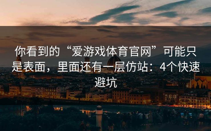 你看到的“爱游戏体育官网”可能只是表面，里面还有一层仿站：4个快速避坑