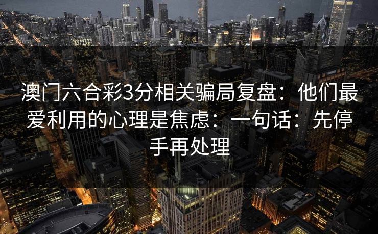 澳门六合彩3分相关骗局复盘：他们最爱利用的心理是焦虑：一句话：先停手再处理