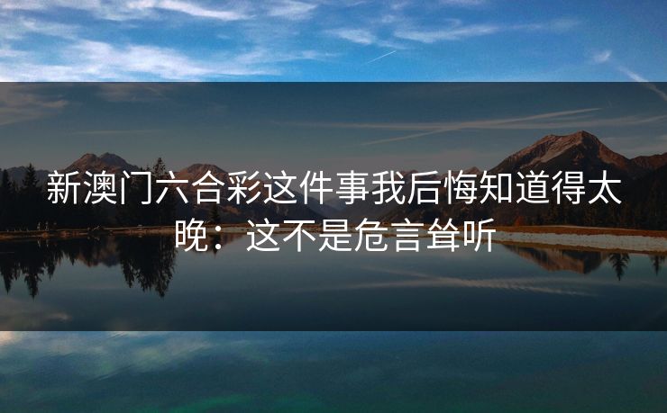新澳门六合彩这件事我后悔知道得太晚:这不是危言耸听 新澳门六合彩这件事我后悔知道得太晚:这不是危言耸听