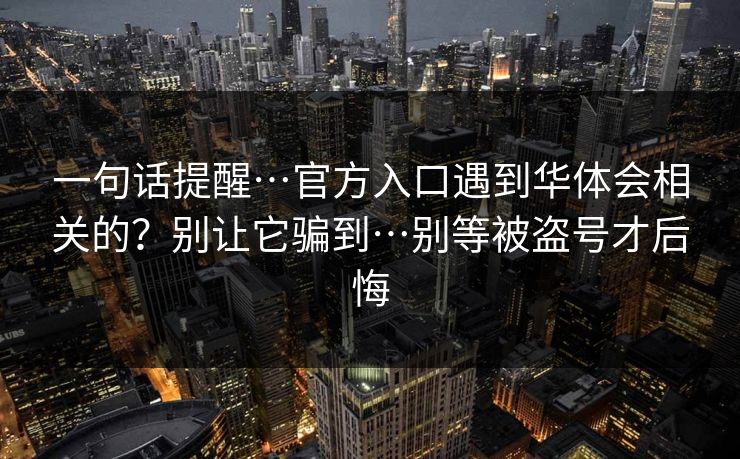 一句话提醒…官方入口遇到华体会相关的？别让它骗到…别等被盗号才后悔