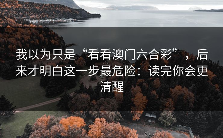 我以为只是“看看澳门六合彩”，后来才明白这一步最危险：读完你会更清醒