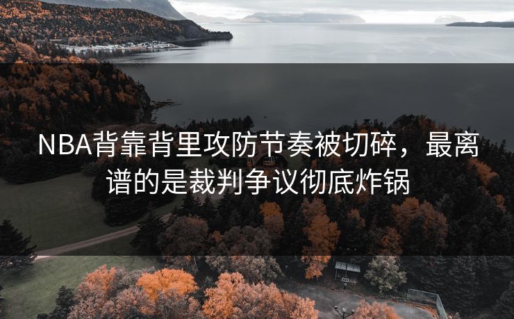 NBA背靠背里攻防节奏被切碎,最离谱的是裁判争议彻底炸锅 NBA背靠背里攻防节奏被切碎,最离谱的是裁判争议彻底炸锅