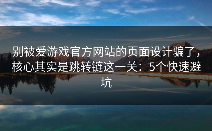 别被爱游戏官方网站的页面设计骗了，核心其实是跳转链这一关：5个快速避坑