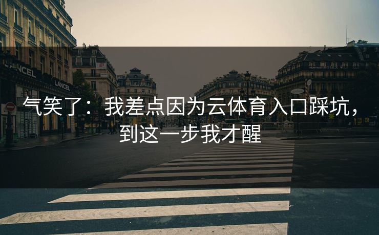 气笑了：我差点因为云体育入口踩坑，到这一步我才醒