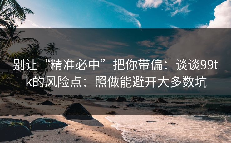 别让“精准必中”把你带偏：谈谈99tk的风险点：照做能避开大多数坑