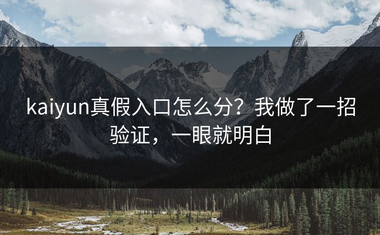 kaiyun真假入口怎么分？我做了一招验证，一眼就明白