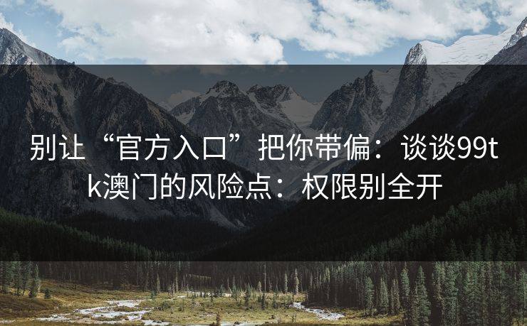 别让“官方入口”把你带偏：谈谈99tk澳门的风险点：权限别全开