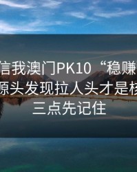 有人私信我澳门PK10“稳赚”链接，我追到源头发现拉人头才是核心：这三点先记住