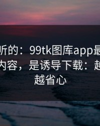 说句难听的：99tk图库app最坑的往往不是内容，是诱导下载：越早止损越省心
