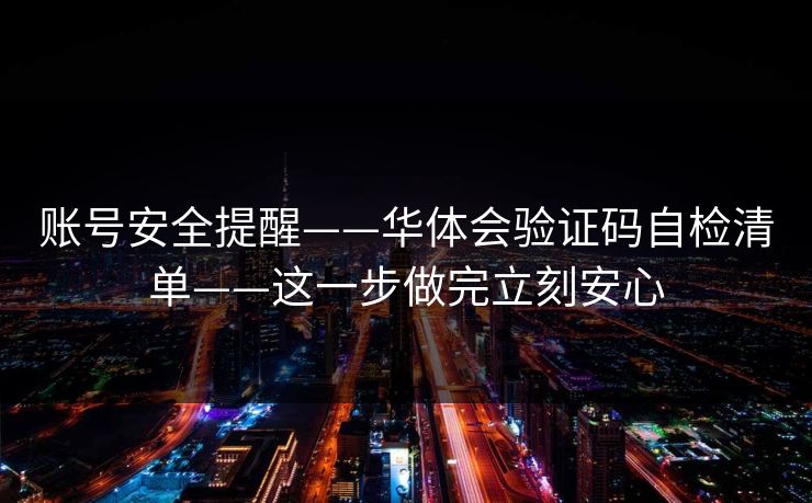账号安全提醒——华体会验证码自检清单——这一步做完立刻安心