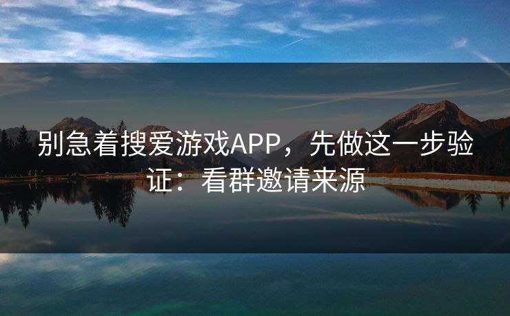 别急着搜爱游戏APP，先做这一步验证：看群邀请来源