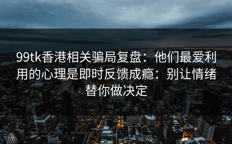 99tk香港相关骗局复盘：他们最爱利用的心理是即时反馈成瘾：别让情绪替你做决定