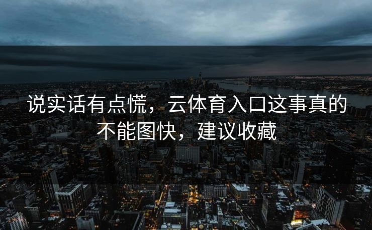 说实话有点慌，云体育入口这事真的不能图快，建议收藏
