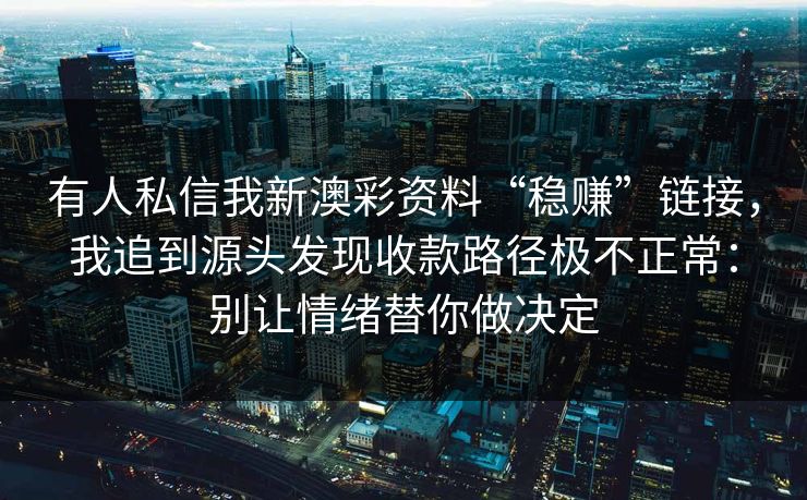 有人私信我新澳彩资料“稳赚”链接，我追到源头发现收款路径极不正常：别让情绪替你做决定