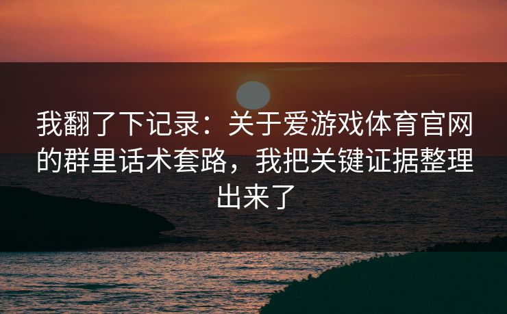 我翻了下记录：关于爱游戏体育官网的群里话术套路，我把关键证据整理出来了