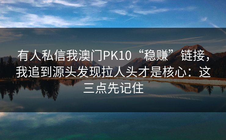 有人私信我澳门PK10“稳赚”链接，我追到源头发现拉人头才是核心：这三点先记住