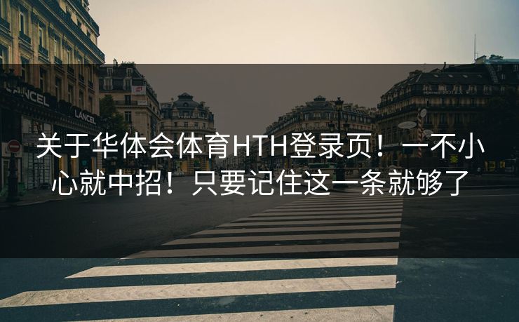 关于华体会体育HTH登录页！一不小心就中招！只要记住这一条就够了