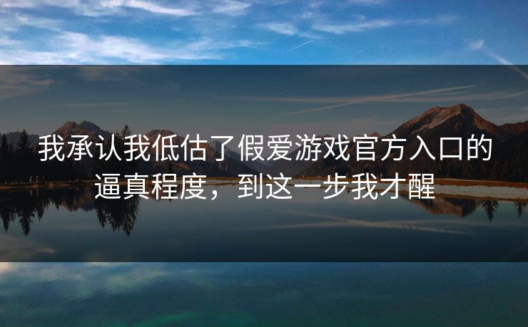 我承认我低估了假爱游戏官方入口的逼真程度，到这一步我才醒