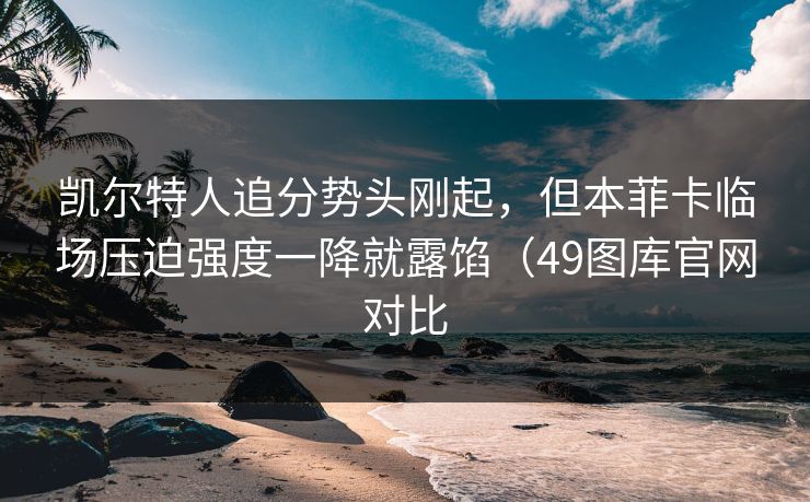 凯尔特人追分势头刚起，但本菲卡临场压迫强度一降就露馅（49图库官网对比