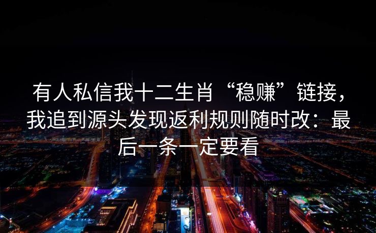 有人私信我十二生肖“稳赚”链接,我追到源头发现返利规则随时改:最后一条一定要看 有人私信我十二生肖“稳赚”链接,我追到源头发现返利规则随时改:最后一条一定要看