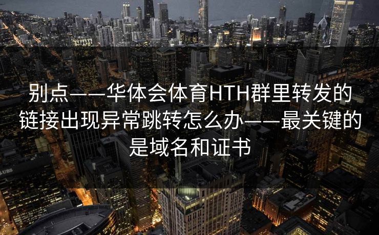 别点——华体会体育HTH群里转发的链接出现异常跳转怎么办——最关键的是域名和证书