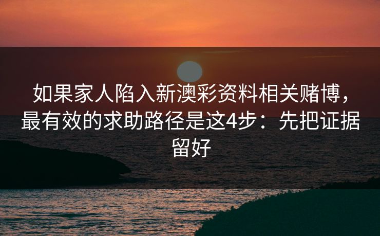 如果家人陷入新澳彩资料相关赌博，最有效的求助路径是这4步：先把证据留好
