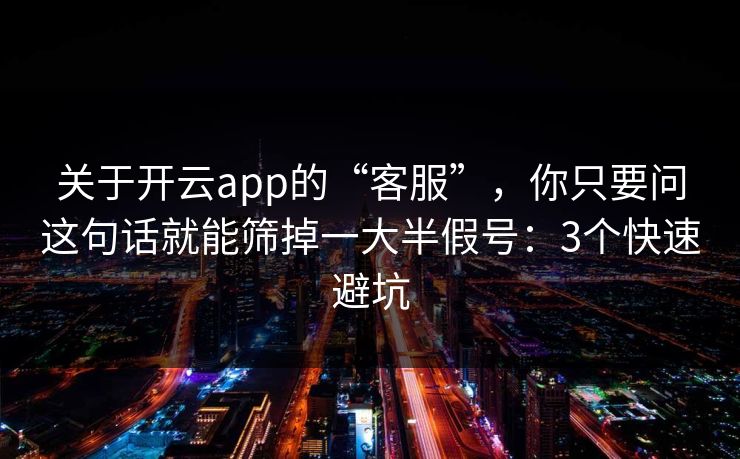 关于开云app的“客服”，你只要问这句话就能筛掉一大半假号：3个快速避坑