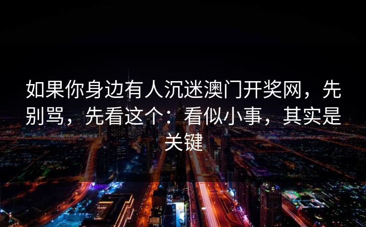 如果你身边有人沉迷澳门开奖网，先别骂，先看这个：看似小事，其实是关键