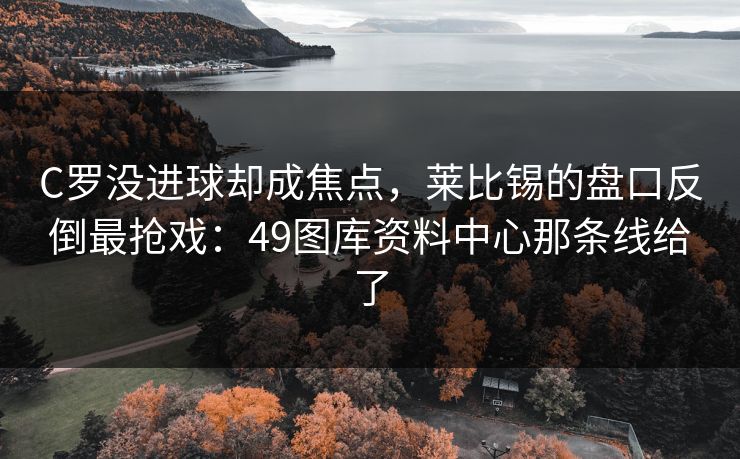 C罗没进球却成焦点，莱比锡的盘口反倒最抢戏：49图库资料中心那条线给了