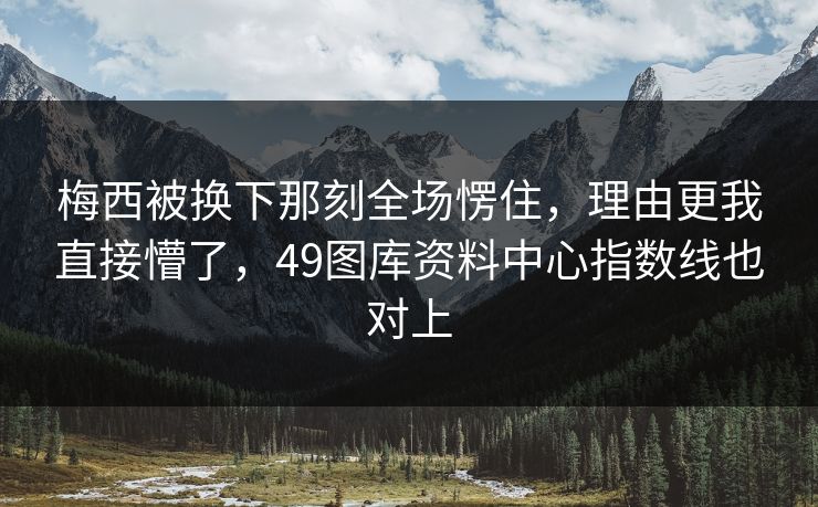 梅西被换下那刻全场愣住，理由更我直接懵了，49图库资料中心指数线也对上