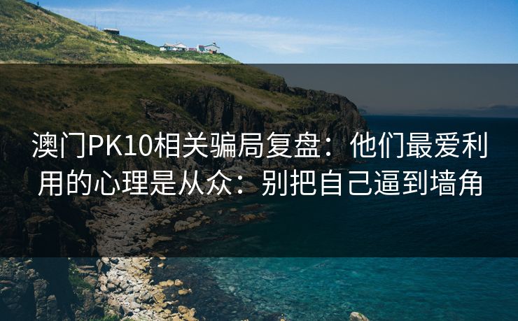 澳门PK10相关骗局复盘：他们最爱利用的心理是从众：别把自己逼到墙角