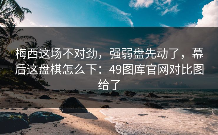 梅西这场不对劲，强弱盘先动了，幕后这盘棋怎么下：49图库官网对比图给了