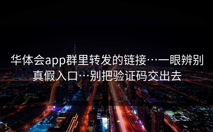 华体会app群里转发的链接…一眼辨别真假入口…别把验证码交出去