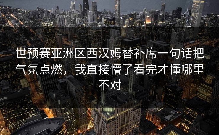 世预赛亚洲区西汉姆替补席一句话把气氛点燃，我直接懵了看完才懂哪里不对