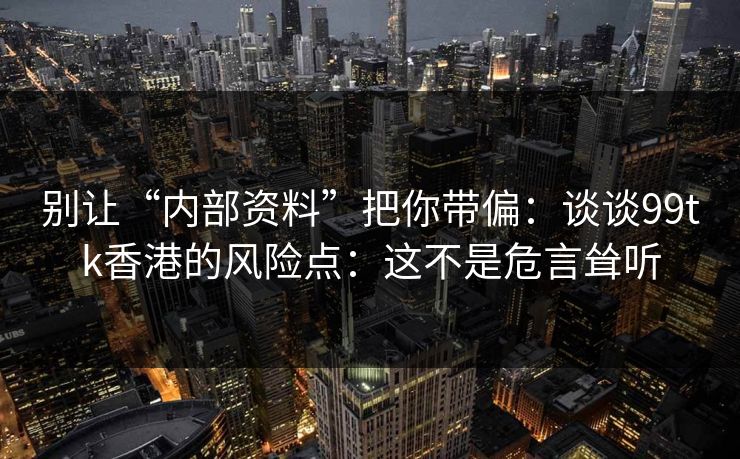 别让“内部资料”把你带偏：谈谈99tk香港的风险点：这不是危言耸听