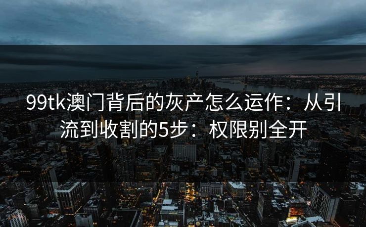 99tk澳门背后的灰产怎么运作：从引流到收割的5步：权限别全开