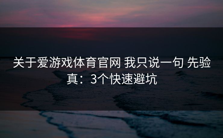 关于爱游戏体育官网 我只说一句 先验真：3个快速避坑