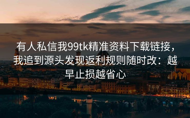 有人私信我99tk精准资料下载链接，我追到源头发现返利规则随时改：越早止损越省心